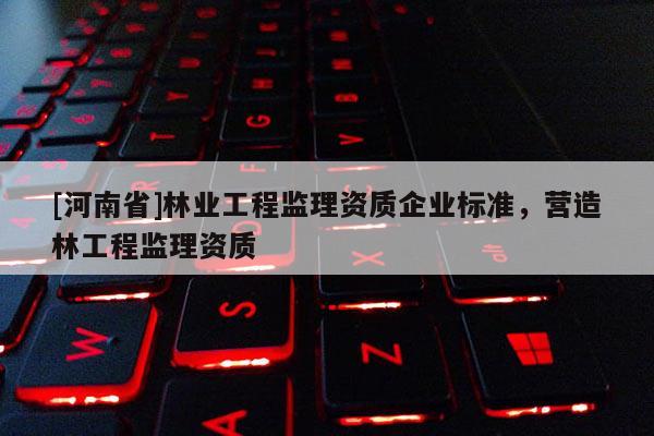 [河南省]林業工程監理資質企業標準，營造林工程監理資質