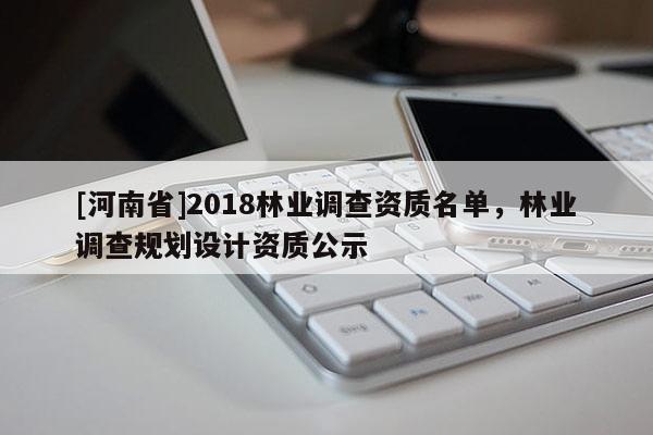 [河南省]2018林業調查資質名單，林業調查規劃設計資質公示