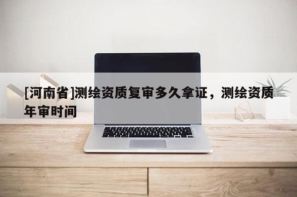 [河南省]測繪資質復審多久拿證，測繪資質年審時間