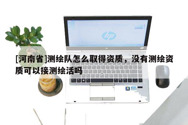 [河南省]測繪隊怎么取得資質，沒有測繪資質可以接測繪活嗎
