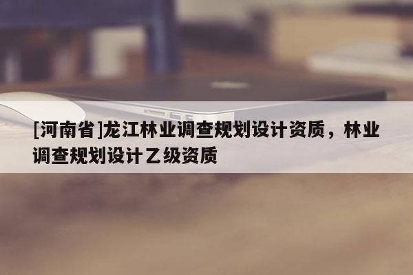 [河南省]龍江林業調查規劃設計資質，林業調查規劃設計乙級資質