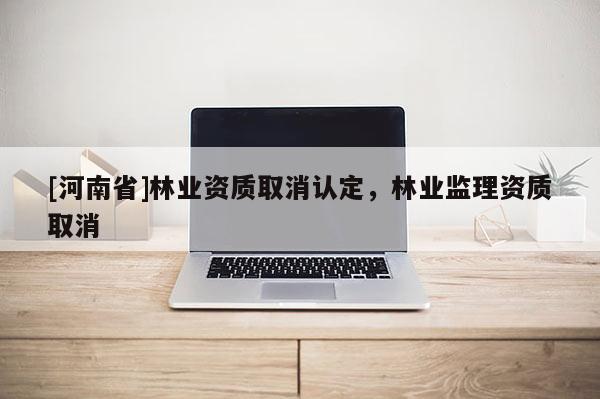 [河南省]林業(yè)資質(zhì)取消認(rèn)定，林業(yè)監(jiān)理資質(zhì)取消
