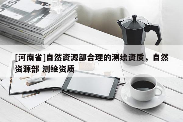 [河南省]自然資源部合理的測繪資質(zhì)，自然資源部 測繪資質(zhì)