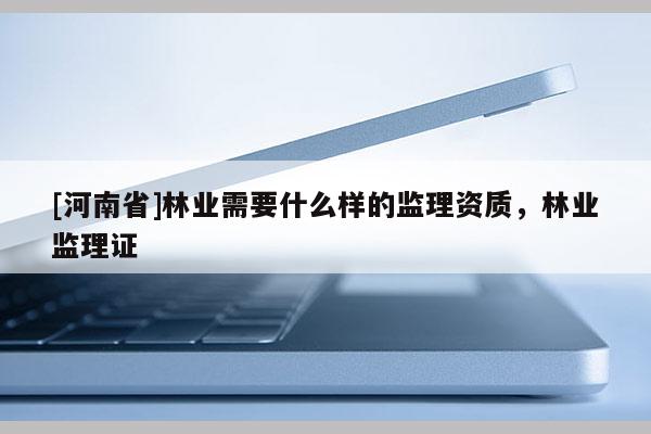 [河南省]林業需要什么樣的監理資質，林業監理證
