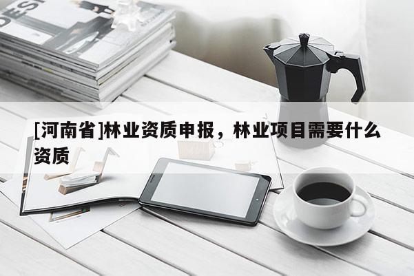 [河南省]林業資質申報，林業項目需要什么資質