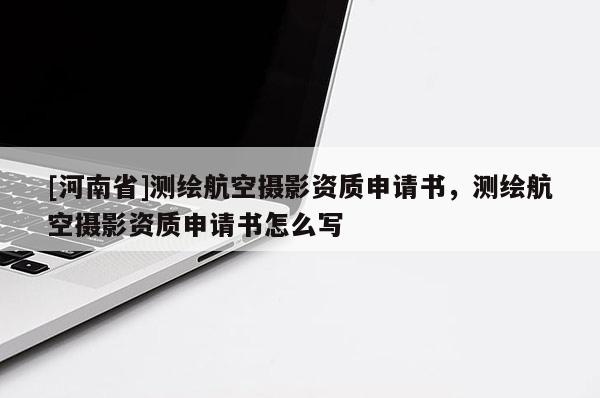 [河南省]測繪航空攝影資質申請書，測繪航空攝影資質申請書怎么寫