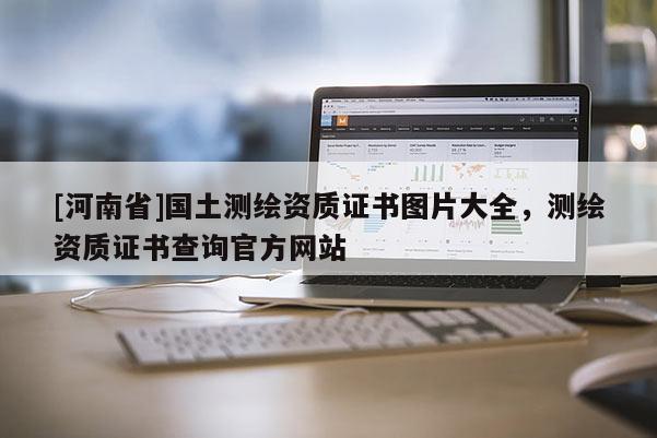 [河南省]國土測繪資質證書圖片大全，測繪資質證書查詢官方網站