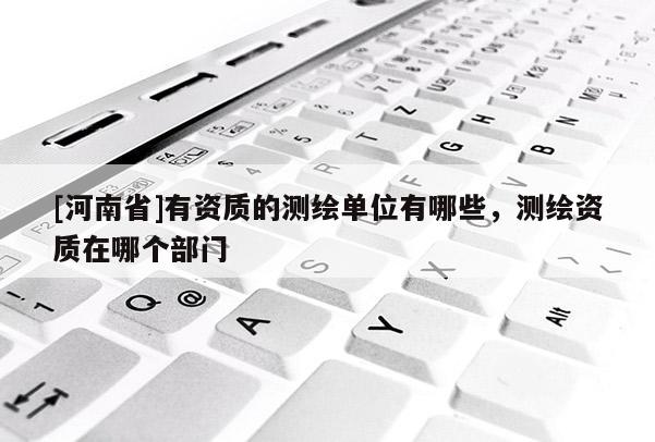 [河南省]有資質(zhì)的測(cè)繪單位有哪些，測(cè)繪資質(zhì)在哪個(gè)部門(mén)