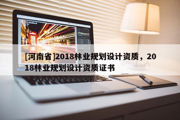 [河南省]2018林業規劃設計資質，2018林業規劃設計資質證書