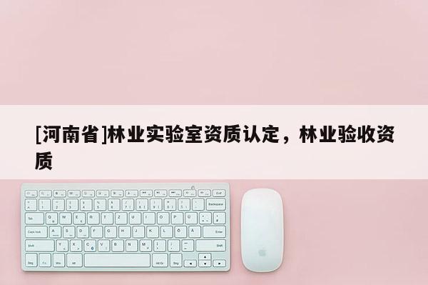 [河南省]林業實驗室資質認定，林業驗收資質