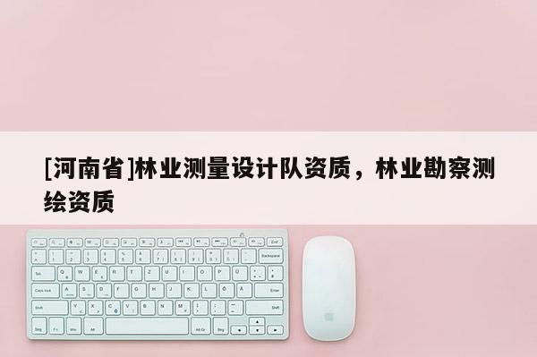 [河南省]林業測量設計隊資質，林業勘察測繪資質