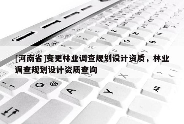 [河南省]變更林業調查規劃設計資質，林業調查規劃設計資質查詢