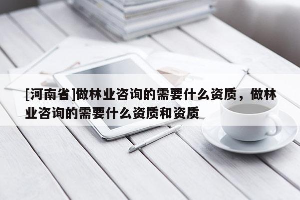 [河南省]做林業(yè)咨詢的需要什么資質(zhì)，做林業(yè)咨詢的需要什么資質(zhì)和資質(zhì)