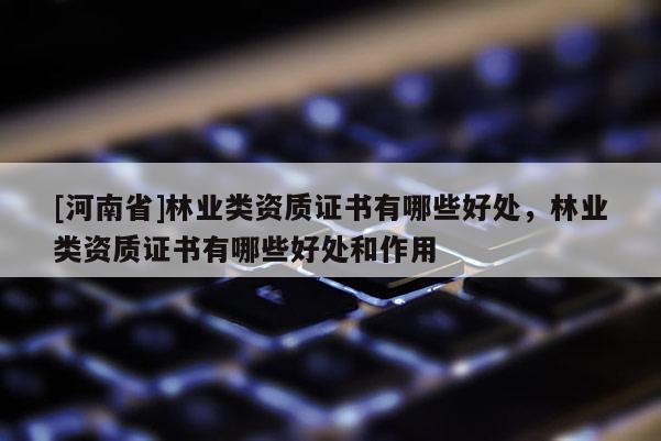 [河南省]林業類資質證書有哪些好處，林業類資質證書有哪些好處和作用