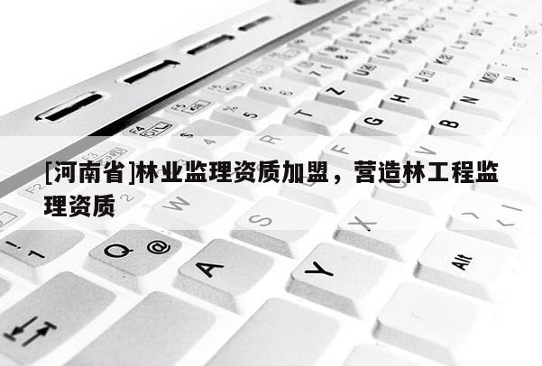 [河南省]林業(yè)監(jiān)理資質(zhì)加盟，營造林工程監(jiān)理資質(zhì)