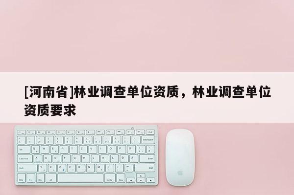 [河南省]林業(yè)調(diào)查單位資質(zhì)，林業(yè)調(diào)查單位資質(zhì)要求