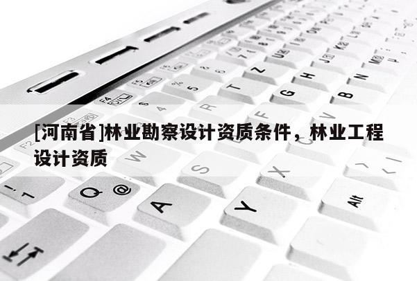 [河南省]林業勘察設計資質條件，林業工程設計資質