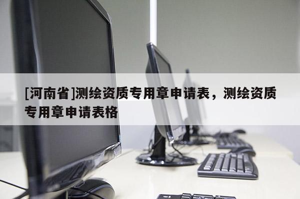 [河南省]測繪資質專用章申請表，測繪資質專用章申請表格