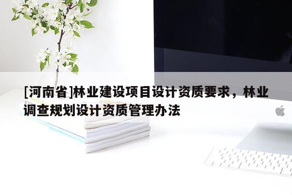 [河南省]林業(yè)建設(shè)項(xiàng)目設(shè)計(jì)資質(zhì)要求，林業(yè)調(diào)查規(guī)劃設(shè)計(jì)資質(zhì)管理辦法