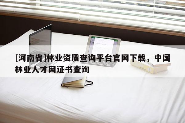[河南省]林業資質查詢平臺官網下載，中國林業人才網證書查詢
