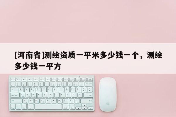 [河南省]測繪資質一平米多少錢一個，測繪多少錢一平方