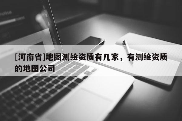 [河南省]地圖測繪資質有幾家，有測繪資質的地圖公司