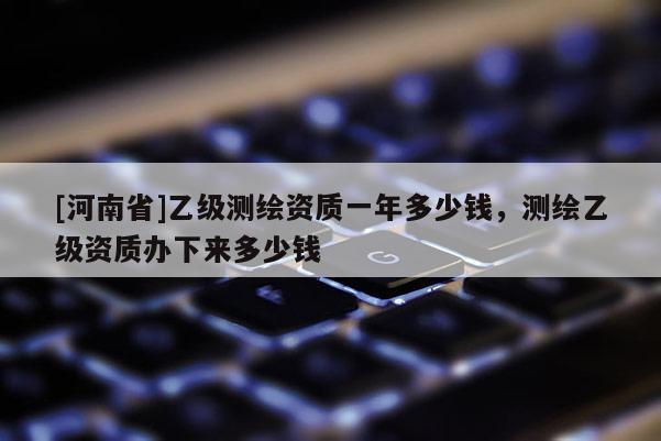 [河南省]乙級測繪資質(zhì)一年多少錢，測繪乙級資質(zhì)辦下來多少錢