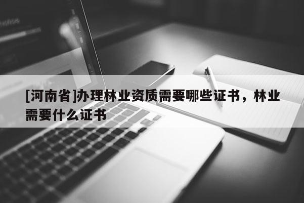 [河南省]辦理林業(yè)資質(zhì)需要哪些證書，林業(yè)需要什么證書