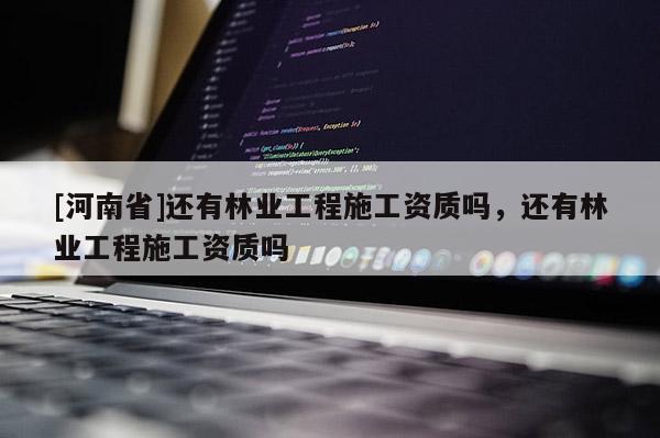 [河南省]還有林業工程施工資質嗎，還有林業工程施工資質嗎