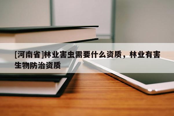 [河南省]林業(yè)害蟲需要什么資質(zhì)，林業(yè)有害生物防治資質(zhì)