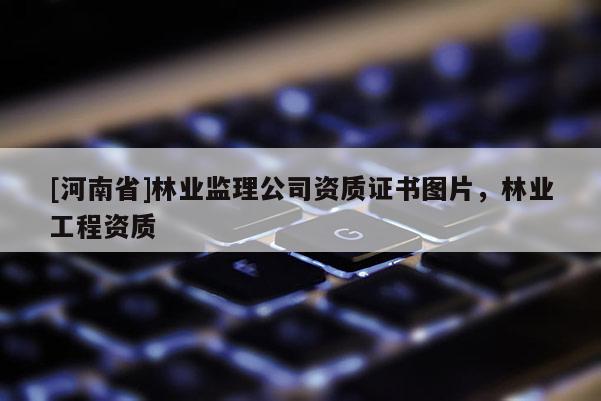 [河南省]林業(yè)監(jiān)理公司資質(zhì)證書圖片，林業(yè)工程資質(zhì)