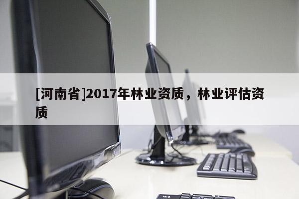 [河南省]2017年林業資質，林業評估資質
