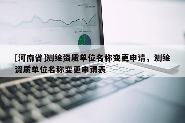 [河南省]測繪資質單位名稱變更申請，測繪資質單位名稱變更申請表