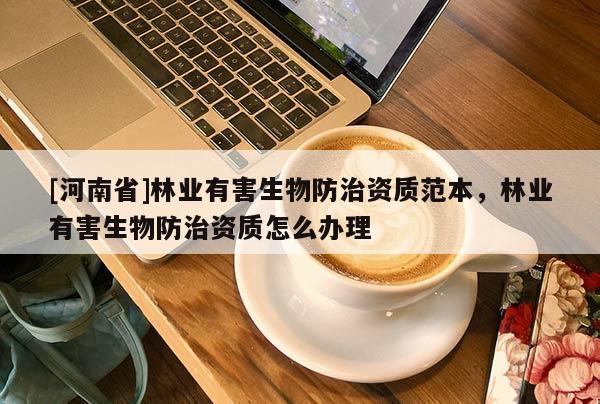 [河南省]林業有害生物防治資質范本，林業有害生物防治資質怎么辦理