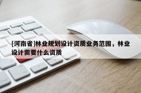 [河南省]林業規劃設計資質業務范圍，林業設計需要什么資質