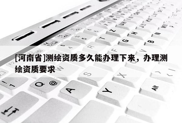 [河南省]測繪資質多久能辦理下來，辦理測繪資質要求