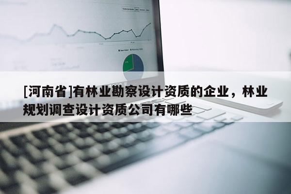 [河南省]有林業勘察設計資質的企業，林業規劃調查設計資質公司有哪些
