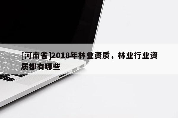 [河南省]2018年林業(yè)資質(zhì)，林業(yè)行業(yè)資質(zhì)都有哪些