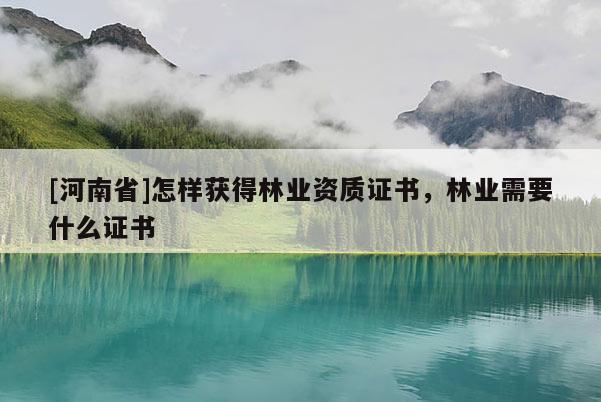 [河南省]怎樣獲得林業資質證書，林業需要什么證書
