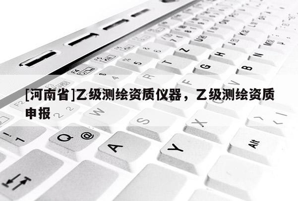 [河南省]乙級測繪資質儀器，乙級測繪資質申報