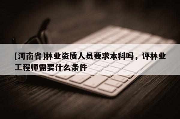 [河南省]林業資質人員要求本科嗎，評林業工程師需要什么條件