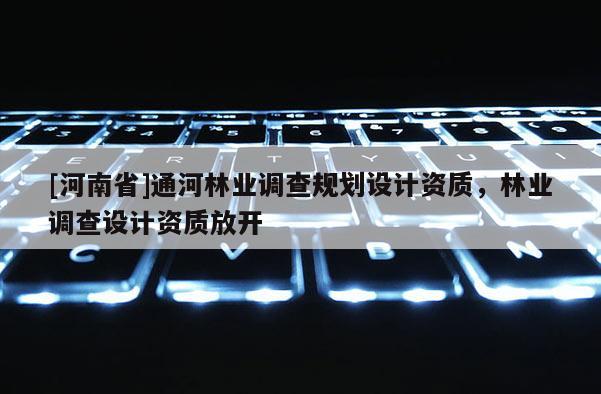 [河南省]通河林業調查規劃設計資質，林業調查設計資質放開