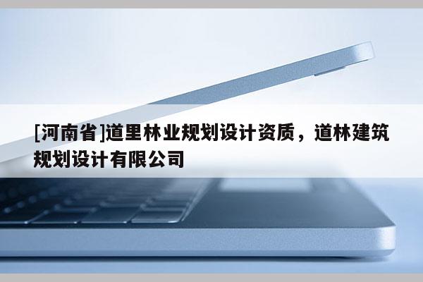 [河南省]道里林業規劃設計資質，道林建筑規劃設計有限公司
