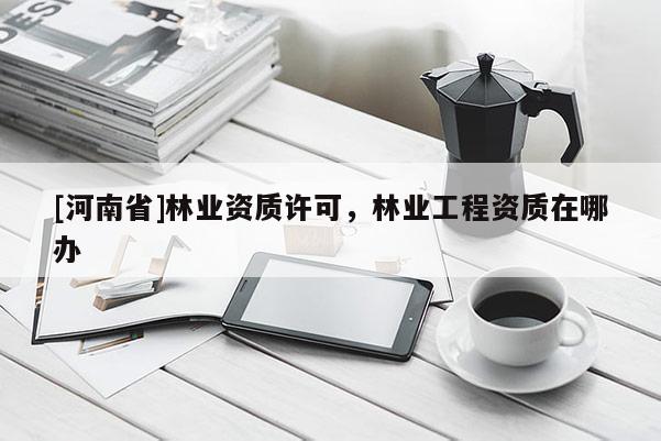 [河南省]林業資質許可，林業工程資質在哪辦