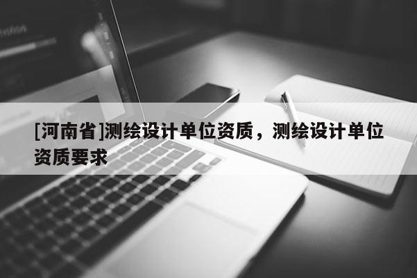 [河南省]測繪設計單位資質，測繪設計單位資質要求