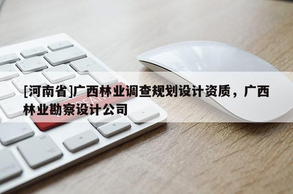 [河南省]廣西林業調查規劃設計資質，廣西林業勘察設計公司
