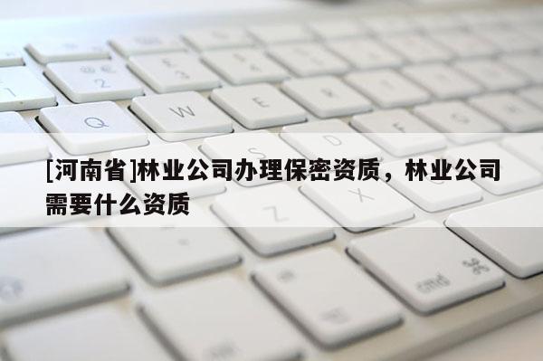 [河南省]林業公司辦理保密資質，林業公司需要什么資質
