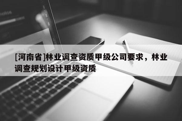 [河南省]林業(yè)調(diào)查資質(zhì)甲級公司要求，林業(yè)調(diào)查規(guī)劃設(shè)計(jì)甲級資質(zhì)