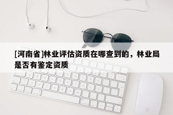 [河南省]林業評估資質在哪查到的，林業局是否有鑒定資質