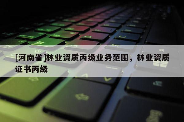 [河南省]林業資質丙級業務范圍，林業資質證書丙級